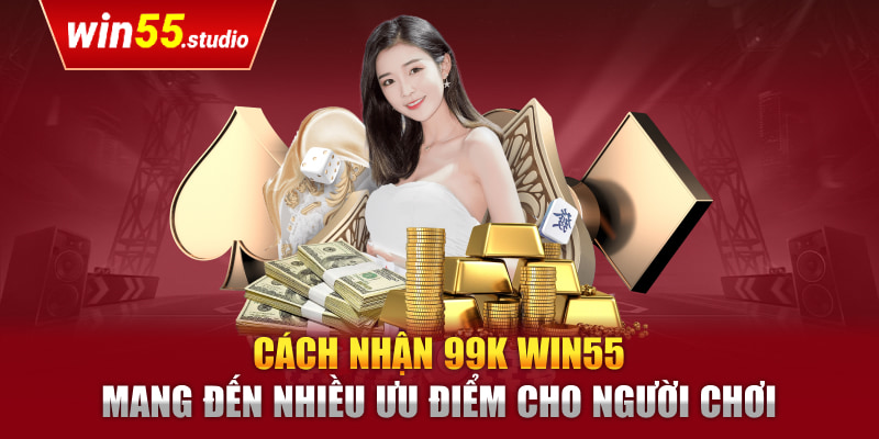 Cách nhận 99k Win55 mang đến nhiều ưu điểm cho người chơi