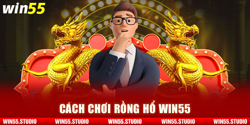 Cách chơi Rồng hổ Win55 cho tân thủ